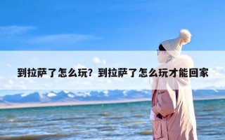 到拉萨了怎么玩？到拉萨了怎么玩才能回家