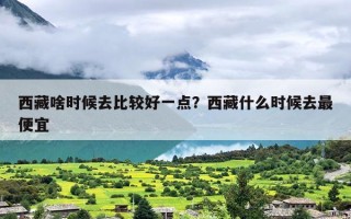 西藏啥时候去比较好一点？西藏什么时候去最便宜