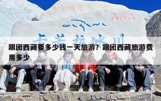 跟团西藏要多少钱一天旅游？跟团西藏旅游费用多少