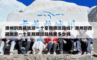 潮州到西藏旅游一个星期跟团路线？潮州到西藏旅游一个星期跟团路线要多少钱