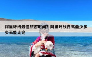 阿里环线最佳旅游时间？阿里环线自驾最少多少天能走完