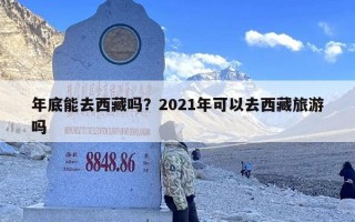 年底能去西藏吗？2021年可以去西藏旅游吗