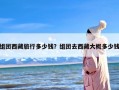 组团西藏旅行多少钱？组团去西藏大概多少钱