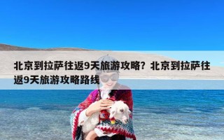 北京到拉萨往返9天旅游攻略？北京到拉萨往返9天旅游攻略路线
