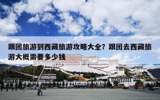 跟团旅游到西藏旅游攻略大全？跟团去西藏旅游大概需要多少钱