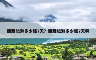 西藏旅游多少钱7天？西藏旅游多少钱7天啊