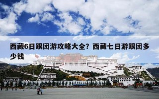 西藏6日跟团游攻略大全？西藏七日游跟团多少钱