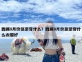 西藏8月份旅游穿什么？西藏8月份旅游穿什么衣服好