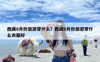 西藏8月份旅游穿什么？西藏8月份旅游穿什么衣服好