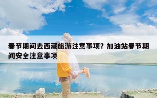春节期间去西藏旅游注意事项？加油站春节期间安全注意事项