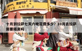 十月到拉萨七天六晚花费多少？10月去拉萨需要隔离吗