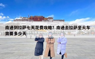 南通到拉萨七天花费攻略？南通去拉萨坐火车需要多少天