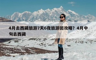4月去西藏旅游7天6夜旅游团攻略？4月中旬去西藏
