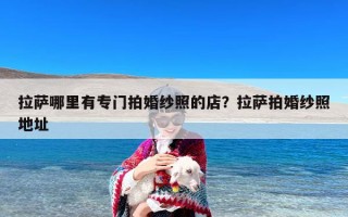 拉萨哪里有专门拍婚纱照的店？拉萨拍婚纱照地址