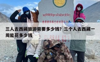三人去西藏旅游需要多少钱？三个人去西藏一周能花多少钱