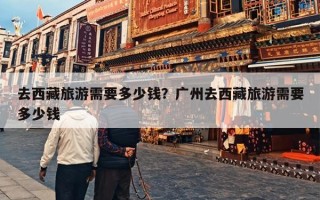 去西藏旅游需要多少钱？广州去西藏旅游需要多少钱