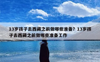 13岁孩子去西藏之前做哪些准备？13岁孩子去西藏之前做哪些准备工作