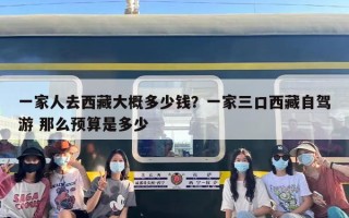 一家人去西藏大概多少钱？一家三口西藏自驾游 那么预算是多少
