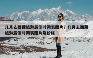 几月去西藏旅游最佳时间表图片？几月去西藏旅游最佳时间表图片及价格