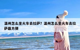 温州怎么坐火车去拉萨？温州怎么坐火车去拉萨最方便