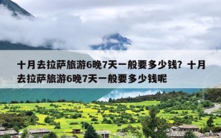 十月去拉萨旅游6晚7天一般要多少钱？十月去拉萨旅游6晚7天一般要多少钱呢