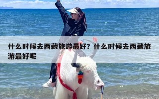 什么时候去西藏旅游最好？什么时候去西藏旅游最好呢