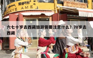 六七十岁去西藏旅游需要注意什么？70岁去西藏