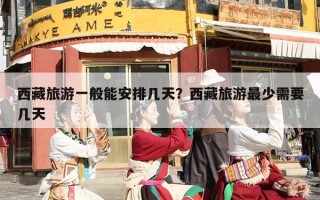 西藏旅游一般能安排几天？西藏旅游最少需要几天