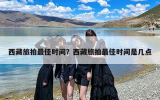 西藏旅拍最佳时间？西藏旅拍最佳时间是几点