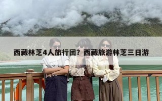 西藏林芝4人旅行团？西藏旅游林芝三日游