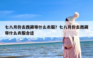 七八月份去西藏带什么衣服？七八月份去西藏带什么衣服合适