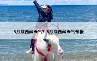 3月底西藏天气？3月底西藏天气预报