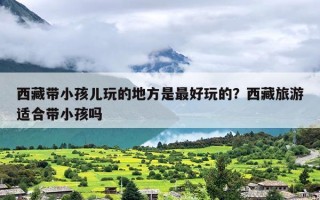 西藏带小孩儿玩的地方是最好玩的？西藏旅游适合带小孩吗