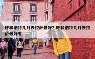 呼和浩特几月去拉萨最好？呼和浩特几月去拉萨最好看