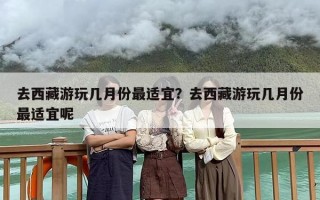 去西藏游玩几月份最适宜？去西藏游玩几月份最适宜呢
