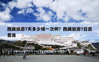 西藏旅游7天多少钱一次啊？西藏旅游7日游费用