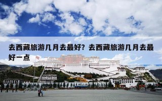 去西藏旅游几月去最好？去西藏旅游几月去最好一点