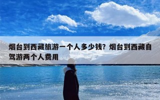 烟台到西藏旅游一个人多少钱？烟台到西藏自驾游两个人费用
