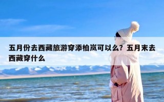 五月份去西藏旅游穿添柏岚可以么？五月末去西藏穿什么