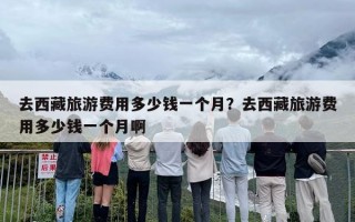 去西藏旅游费用多少钱一个月？去西藏旅游费用多少钱一个月啊