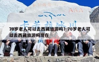 70岁老人可以去西藏旅游吗？70岁老人可以去西藏旅游吗现在