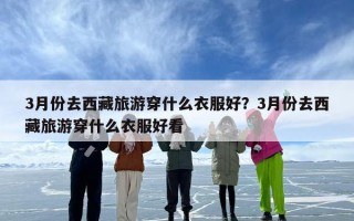 3月份去西藏旅游穿什么衣服好？3月份去西藏旅游穿什么衣服好看