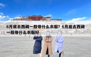 6月底去西藏一般带什么衣服？6月底去西藏一般带什么衣服好