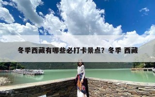 冬季西藏有哪些必打卡景点？冬季 西藏