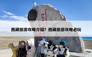 西藏旅游攻略介绍？西藏旅游攻略必玩