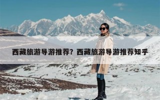 西藏旅游导游推荐？西藏旅游导游推荐知乎