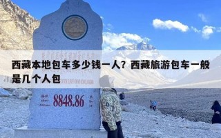 西藏本地包车多少钱一人？西藏旅游包车一般是几个人包