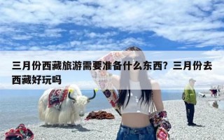三月份西藏旅游需要准备什么东西？三月份去西藏好玩吗