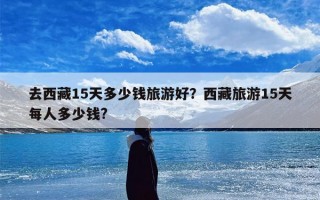 去西藏15天多少钱旅游好？西藏旅游15天每人多少钱?