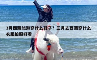 3月西藏旅游穿什么鞋子？三月去西藏穿什么衣服拍照好看